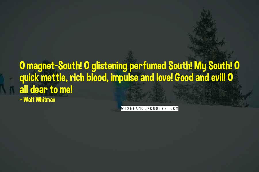 Walt Whitman Quotes: O magnet-South! O glistening perfumed South! My South! O quick mettle, rich blood, impulse and love! Good and evil! O all dear to me!