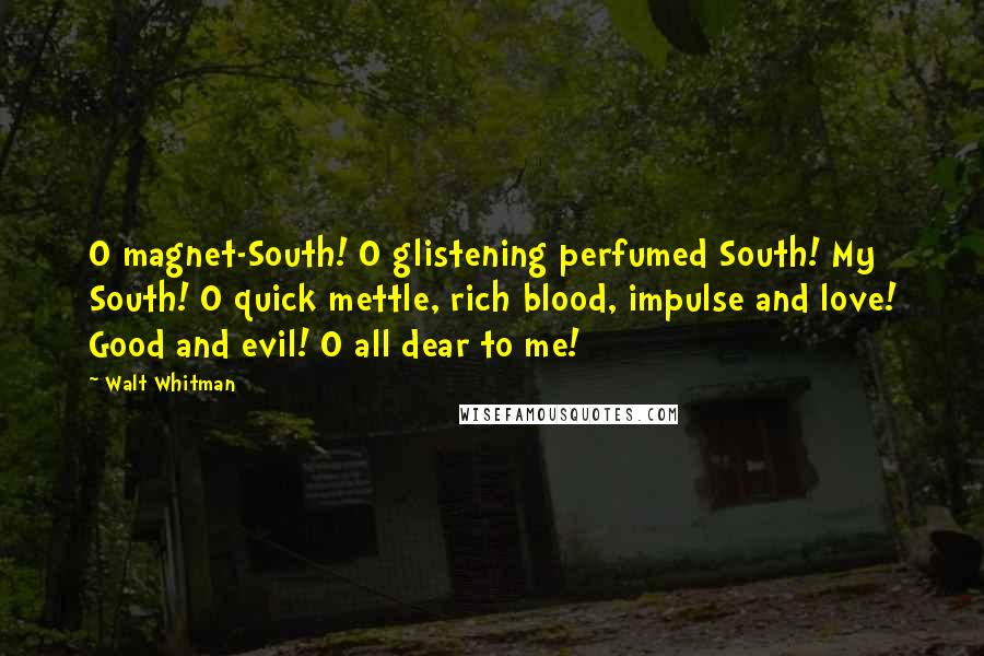 Walt Whitman Quotes: O magnet-South! O glistening perfumed South! My South! O quick mettle, rich blood, impulse and love! Good and evil! O all dear to me!