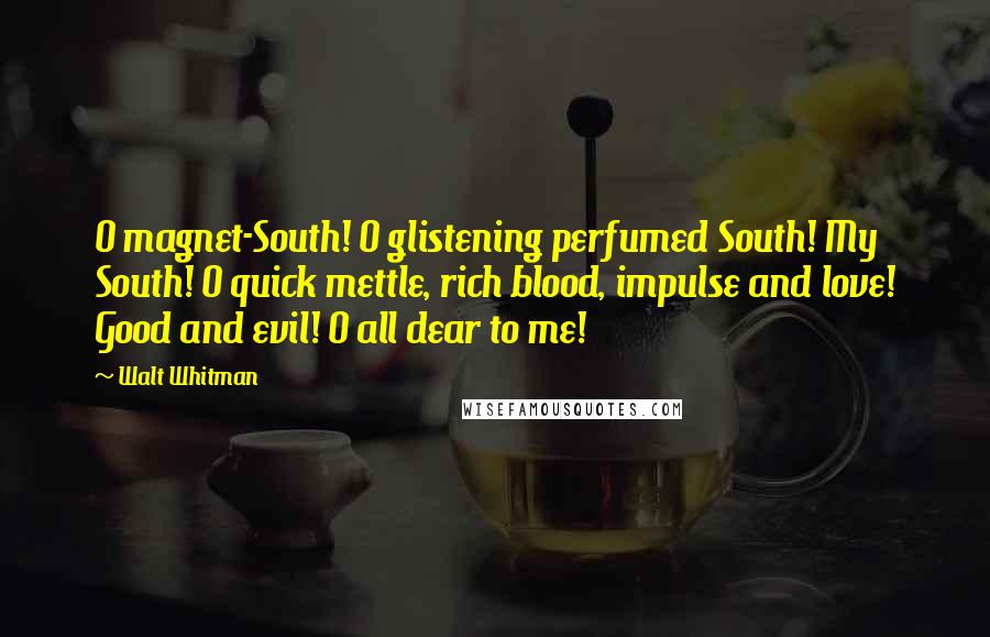 Walt Whitman Quotes: O magnet-South! O glistening perfumed South! My South! O quick mettle, rich blood, impulse and love! Good and evil! O all dear to me!