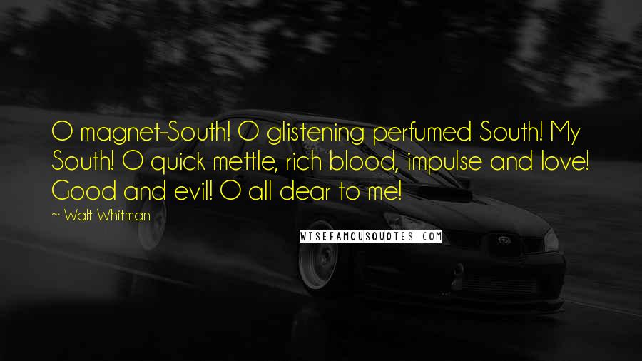 Walt Whitman Quotes: O magnet-South! O glistening perfumed South! My South! O quick mettle, rich blood, impulse and love! Good and evil! O all dear to me!