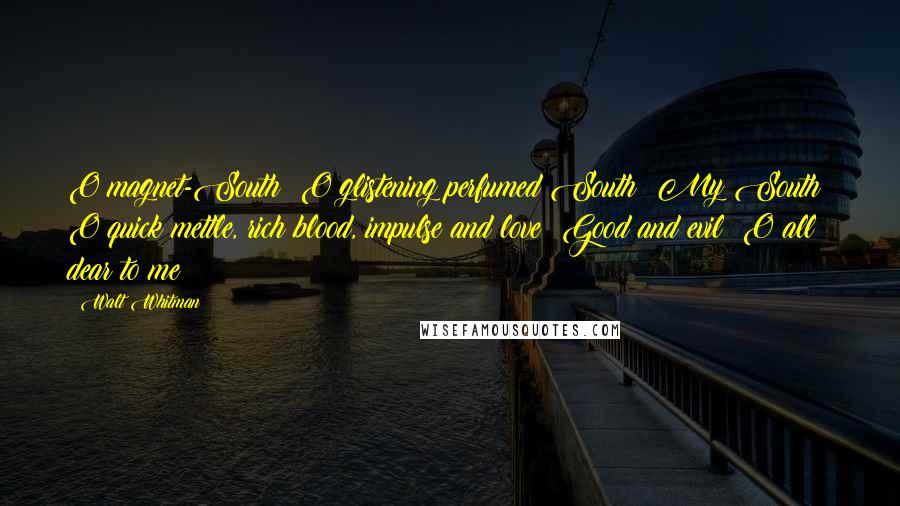 Walt Whitman Quotes: O magnet-South! O glistening perfumed South! My South! O quick mettle, rich blood, impulse and love! Good and evil! O all dear to me!