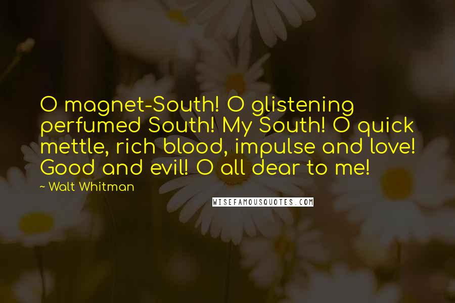 Walt Whitman Quotes: O magnet-South! O glistening perfumed South! My South! O quick mettle, rich blood, impulse and love! Good and evil! O all dear to me!