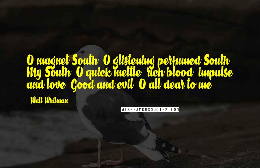 Walt Whitman Quotes: O magnet-South! O glistening perfumed South! My South! O quick mettle, rich blood, impulse and love! Good and evil! O all dear to me!