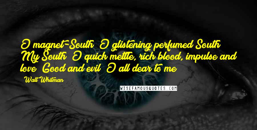 Walt Whitman Quotes: O magnet-South! O glistening perfumed South! My South! O quick mettle, rich blood, impulse and love! Good and evil! O all dear to me!