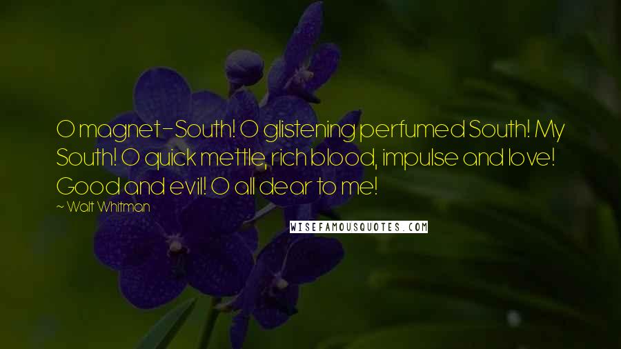 Walt Whitman Quotes: O magnet-South! O glistening perfumed South! My South! O quick mettle, rich blood, impulse and love! Good and evil! O all dear to me!