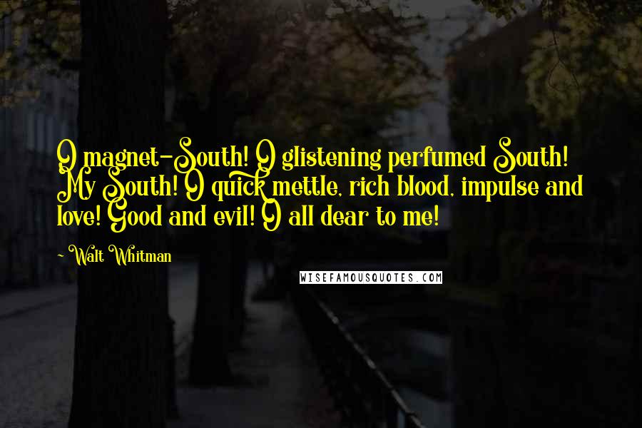 Walt Whitman Quotes: O magnet-South! O glistening perfumed South! My South! O quick mettle, rich blood, impulse and love! Good and evil! O all dear to me!