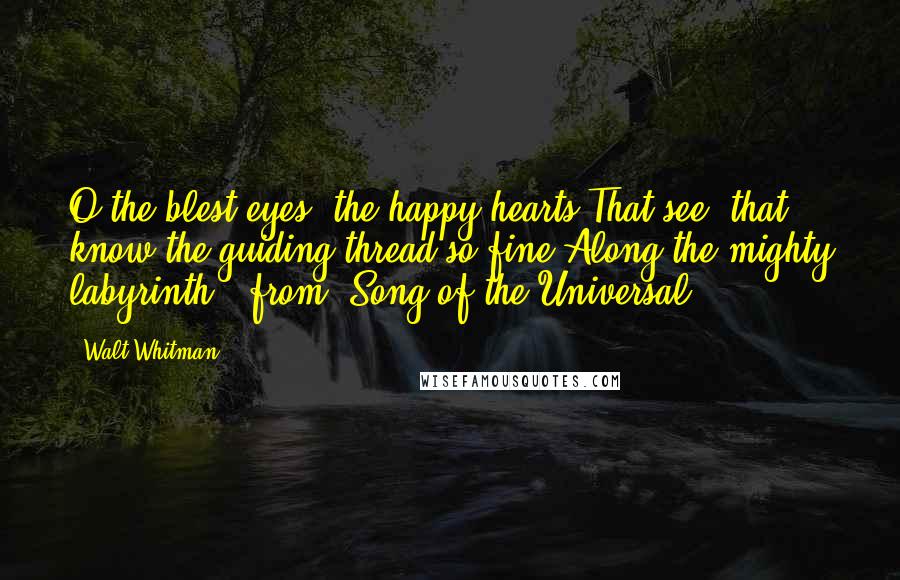Walt Whitman Quotes: O the blest eyes, the happy hearts,That see, that know the guiding thread so fine,Along the mighty labyrinth."-from "Song of the Universal