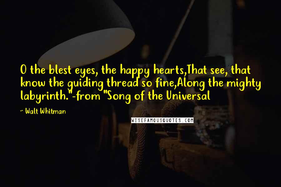 Walt Whitman Quotes: O the blest eyes, the happy hearts,That see, that know the guiding thread so fine,Along the mighty labyrinth."-from "Song of the Universal