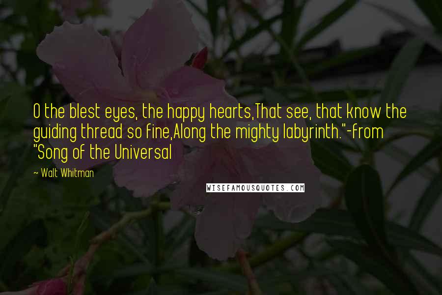 Walt Whitman Quotes: O the blest eyes, the happy hearts,That see, that know the guiding thread so fine,Along the mighty labyrinth."-from "Song of the Universal
