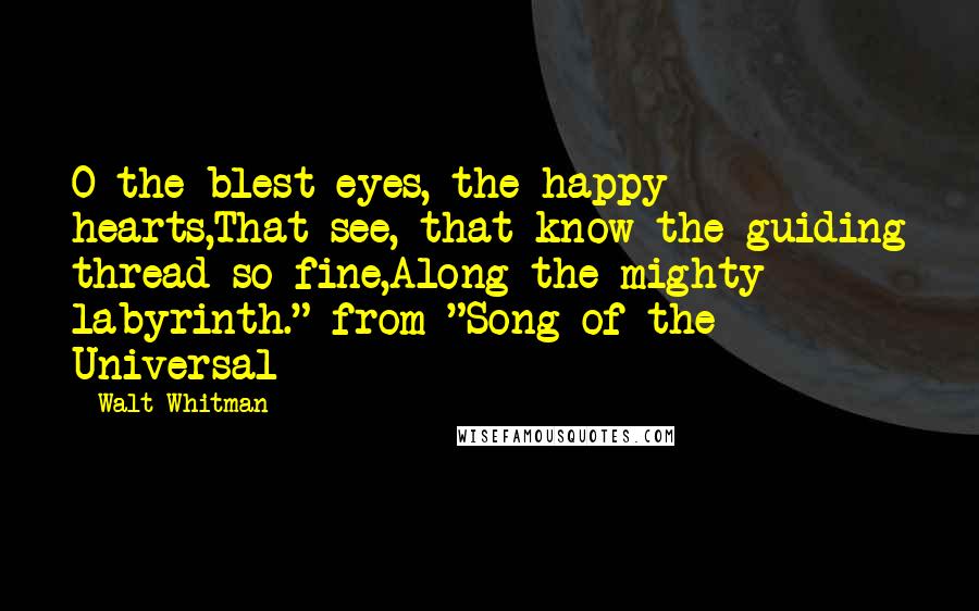 Walt Whitman Quotes: O the blest eyes, the happy hearts,That see, that know the guiding thread so fine,Along the mighty labyrinth."-from "Song of the Universal