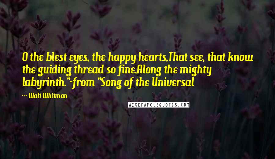 Walt Whitman Quotes: O the blest eyes, the happy hearts,That see, that know the guiding thread so fine,Along the mighty labyrinth."-from "Song of the Universal