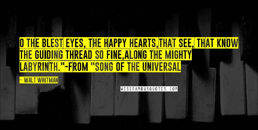 Walt Whitman Quotes: O the blest eyes, the happy hearts,That see, that know the guiding thread so fine,Along the mighty labyrinth."-from "Song of the Universal