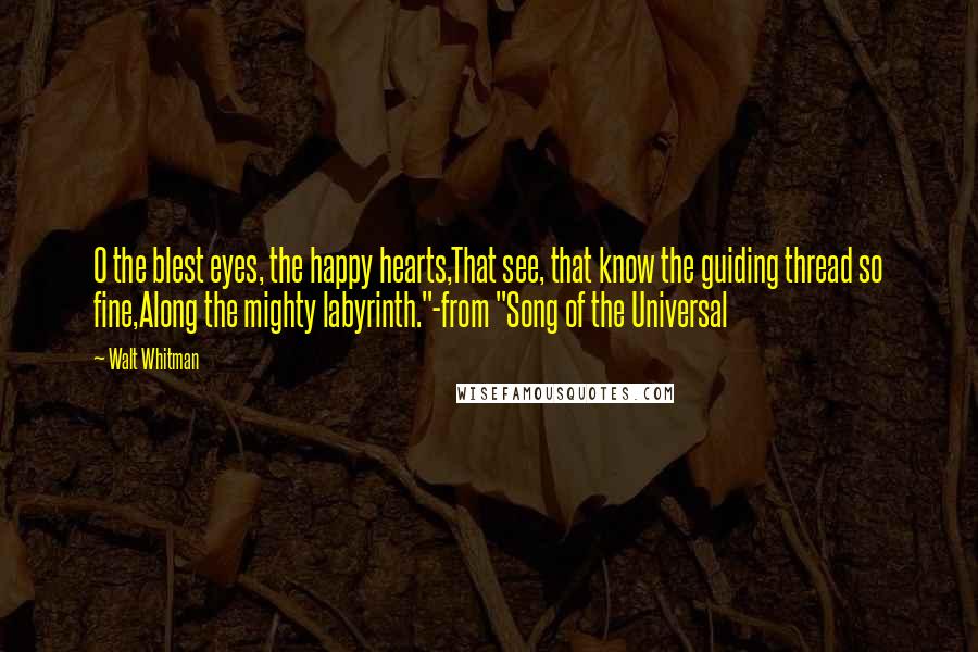 Walt Whitman Quotes: O the blest eyes, the happy hearts,That see, that know the guiding thread so fine,Along the mighty labyrinth."-from "Song of the Universal