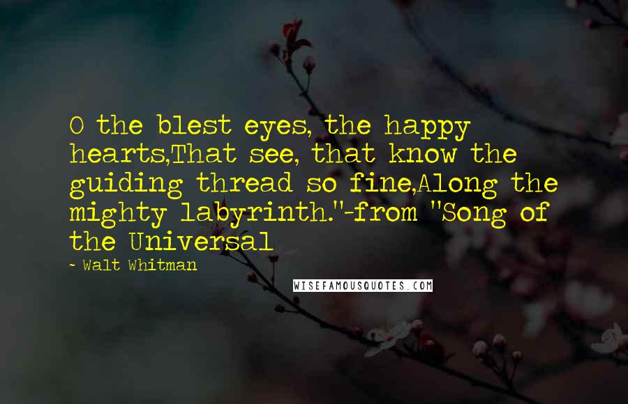 Walt Whitman Quotes: O the blest eyes, the happy hearts,That see, that know the guiding thread so fine,Along the mighty labyrinth."-from "Song of the Universal