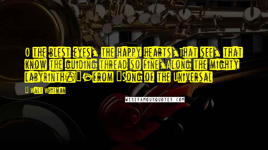 Walt Whitman Quotes: O the blest eyes, the happy hearts,That see, that know the guiding thread so fine,Along the mighty labyrinth."-from "Song of the Universal