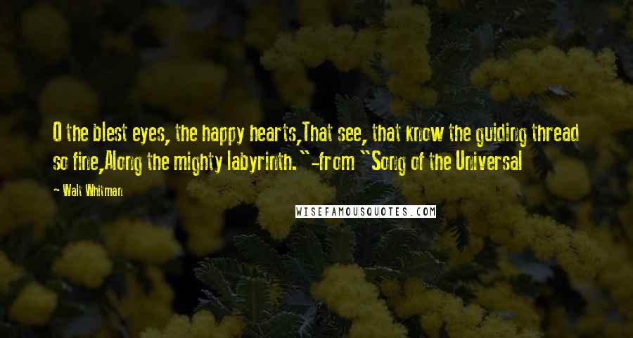 Walt Whitman Quotes: O the blest eyes, the happy hearts,That see, that know the guiding thread so fine,Along the mighty labyrinth."-from "Song of the Universal