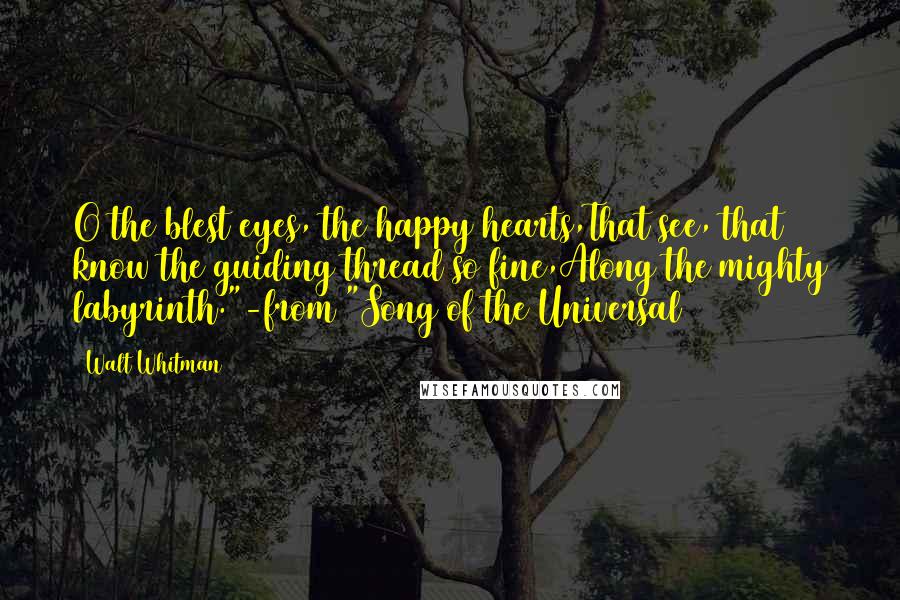 Walt Whitman Quotes: O the blest eyes, the happy hearts,That see, that know the guiding thread so fine,Along the mighty labyrinth."-from "Song of the Universal
