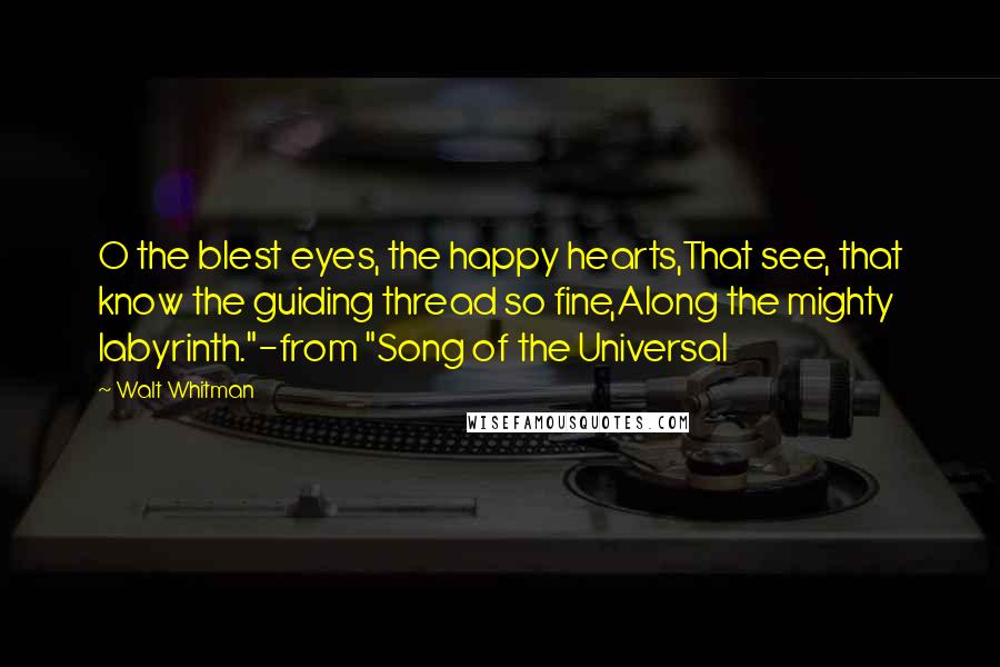 Walt Whitman Quotes: O the blest eyes, the happy hearts,That see, that know the guiding thread so fine,Along the mighty labyrinth."-from "Song of the Universal