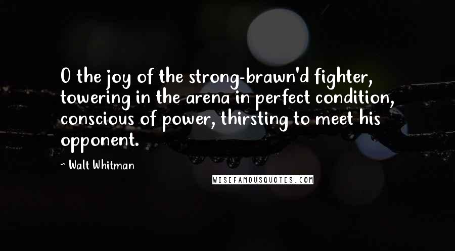 Walt Whitman Quotes: O the joy of the strong-brawn'd fighter, towering in the arena in perfect condition, conscious of power, thirsting to meet his opponent.