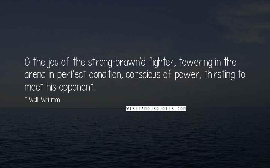 Walt Whitman Quotes: O the joy of the strong-brawn'd fighter, towering in the arena in perfect condition, conscious of power, thirsting to meet his opponent.