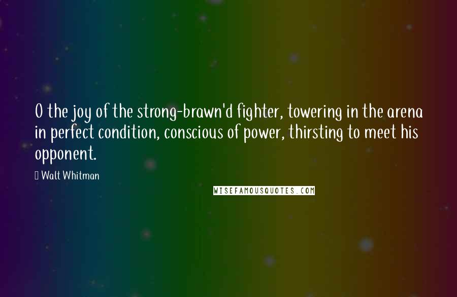 Walt Whitman Quotes: O the joy of the strong-brawn'd fighter, towering in the arena in perfect condition, conscious of power, thirsting to meet his opponent.