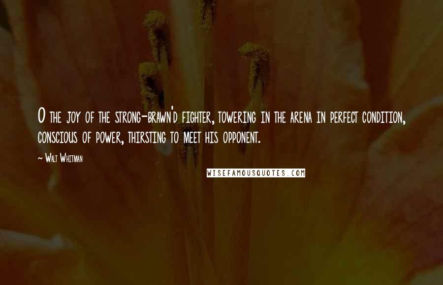 Walt Whitman Quotes: O the joy of the strong-brawn'd fighter, towering in the arena in perfect condition, conscious of power, thirsting to meet his opponent.