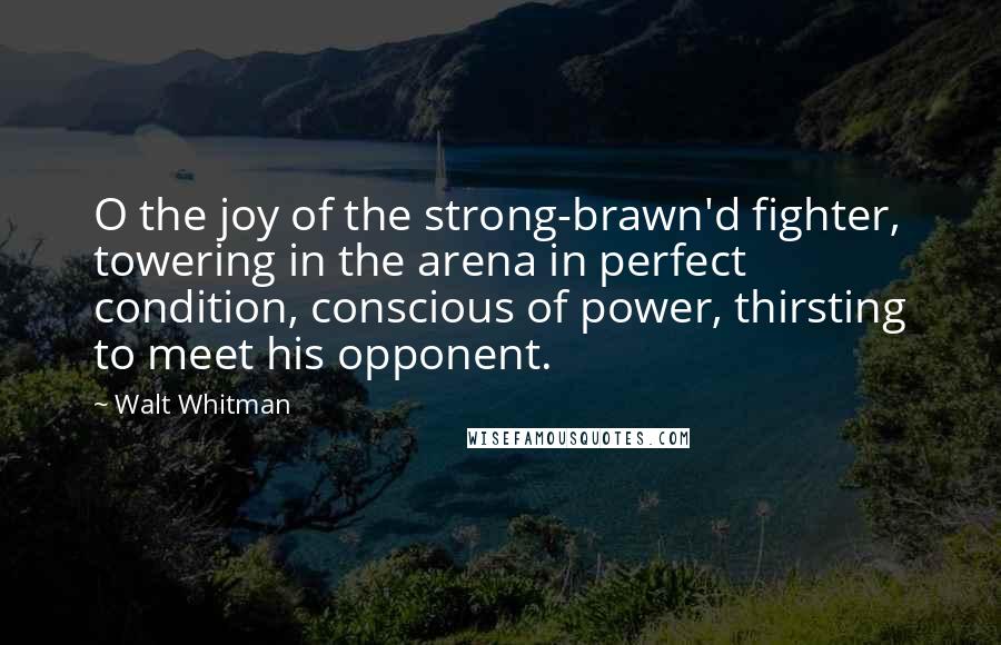 Walt Whitman Quotes: O the joy of the strong-brawn'd fighter, towering in the arena in perfect condition, conscious of power, thirsting to meet his opponent.