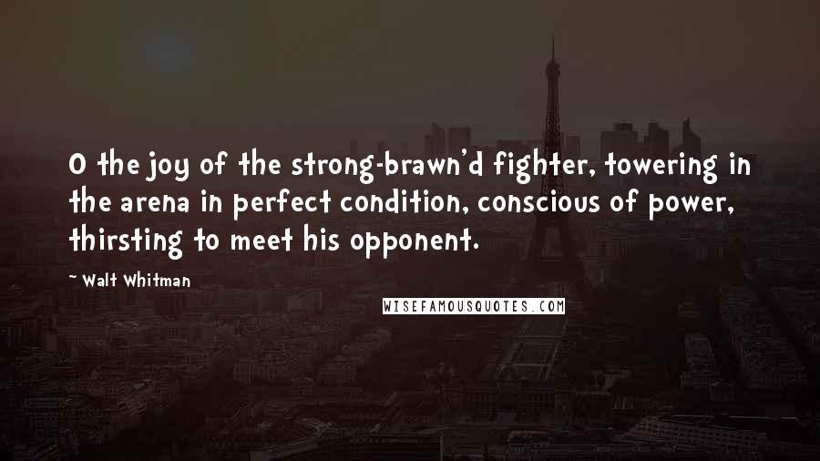 Walt Whitman Quotes: O the joy of the strong-brawn'd fighter, towering in the arena in perfect condition, conscious of power, thirsting to meet his opponent.
