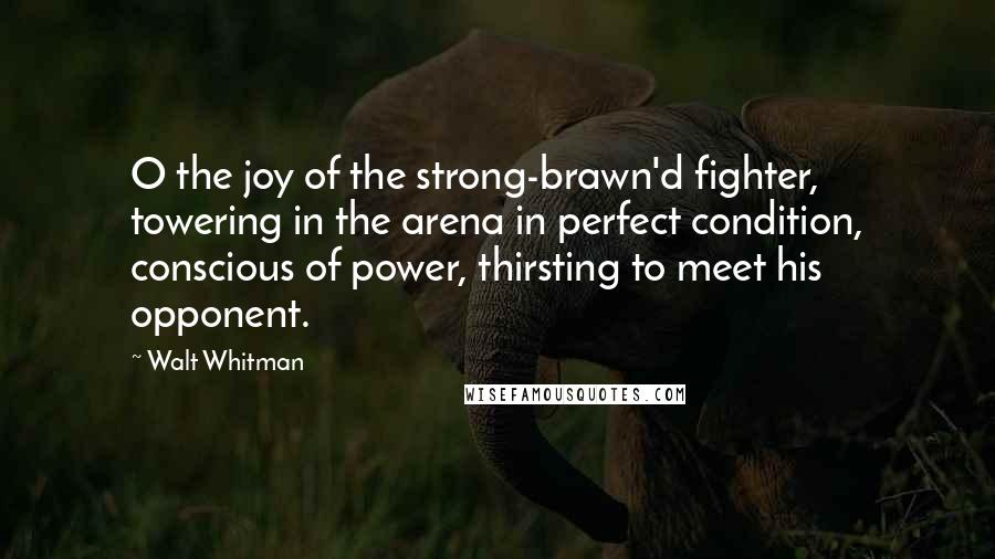 Walt Whitman Quotes: O the joy of the strong-brawn'd fighter, towering in the arena in perfect condition, conscious of power, thirsting to meet his opponent.