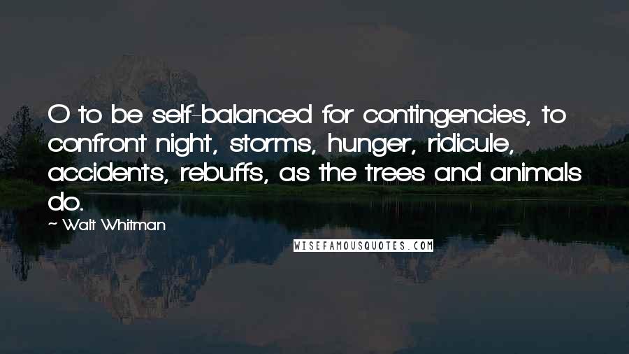 Walt Whitman Quotes: O to be self-balanced for contingencies, to confront night, storms, hunger, ridicule, accidents, rebuffs, as the trees and animals do.