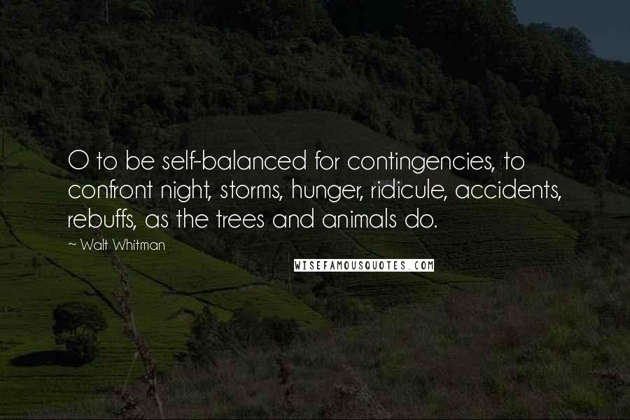 Walt Whitman Quotes: O to be self-balanced for contingencies, to confront night, storms, hunger, ridicule, accidents, rebuffs, as the trees and animals do.