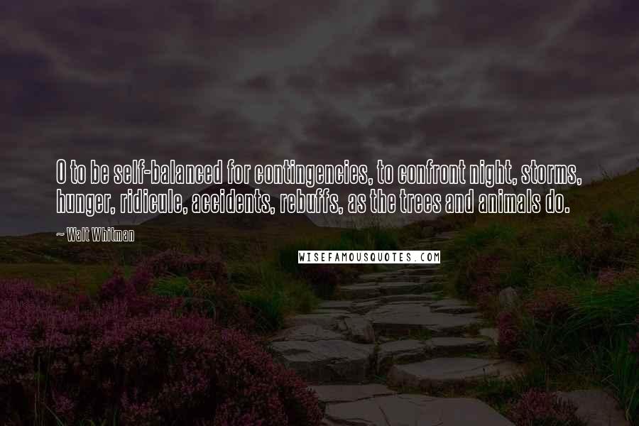 Walt Whitman Quotes: O to be self-balanced for contingencies, to confront night, storms, hunger, ridicule, accidents, rebuffs, as the trees and animals do.