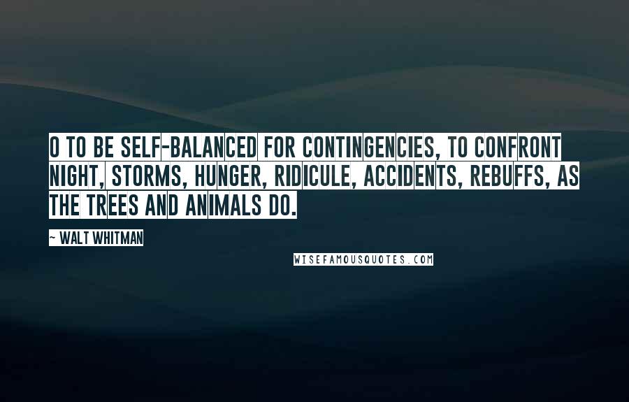 Walt Whitman Quotes: O to be self-balanced for contingencies, to confront night, storms, hunger, ridicule, accidents, rebuffs, as the trees and animals do.