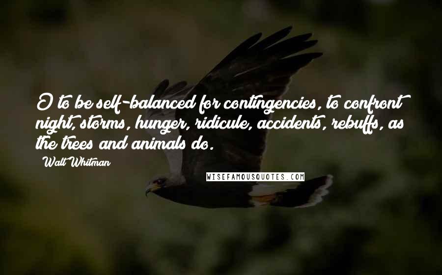 Walt Whitman Quotes: O to be self-balanced for contingencies, to confront night, storms, hunger, ridicule, accidents, rebuffs, as the trees and animals do.