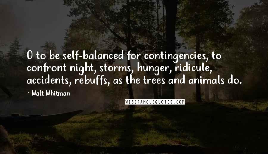 Walt Whitman Quotes: O to be self-balanced for contingencies, to confront night, storms, hunger, ridicule, accidents, rebuffs, as the trees and animals do.