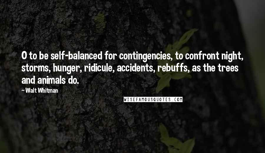 Walt Whitman Quotes: O to be self-balanced for contingencies, to confront night, storms, hunger, ridicule, accidents, rebuffs, as the trees and animals do.