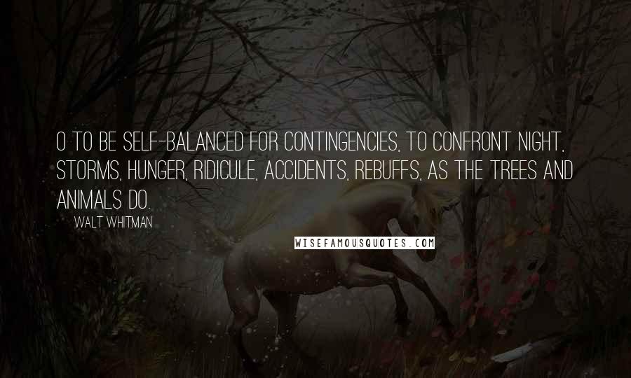 Walt Whitman Quotes: O to be self-balanced for contingencies, to confront night, storms, hunger, ridicule, accidents, rebuffs, as the trees and animals do.