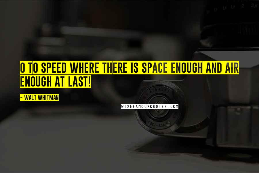 Walt Whitman Quotes: O to speed where there is space enough and air enough at last!