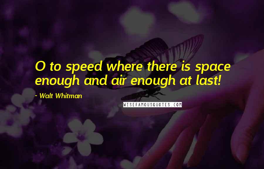 Walt Whitman Quotes: O to speed where there is space enough and air enough at last!