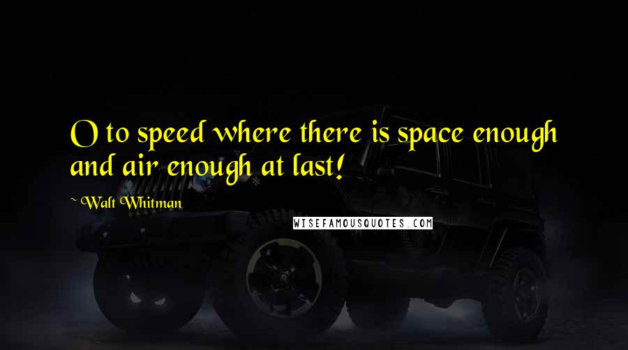 Walt Whitman Quotes: O to speed where there is space enough and air enough at last!