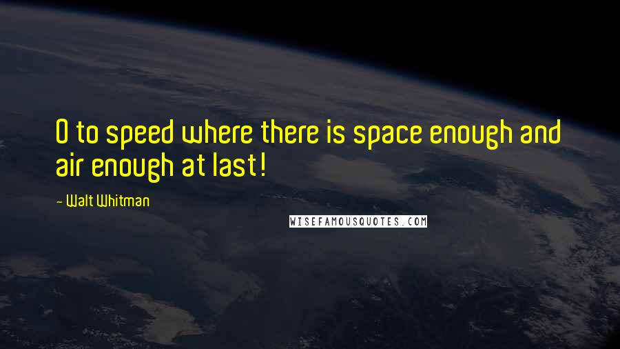 Walt Whitman Quotes: O to speed where there is space enough and air enough at last!