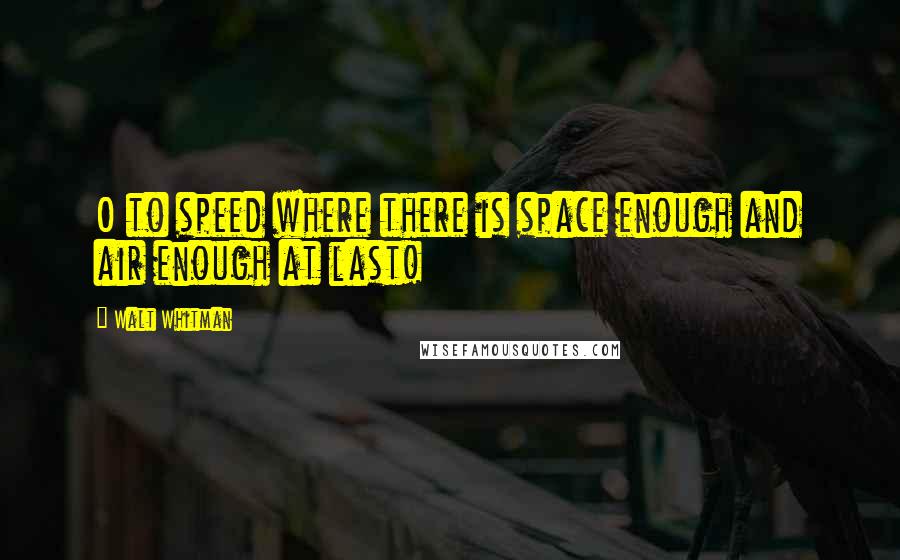 Walt Whitman Quotes: O to speed where there is space enough and air enough at last!