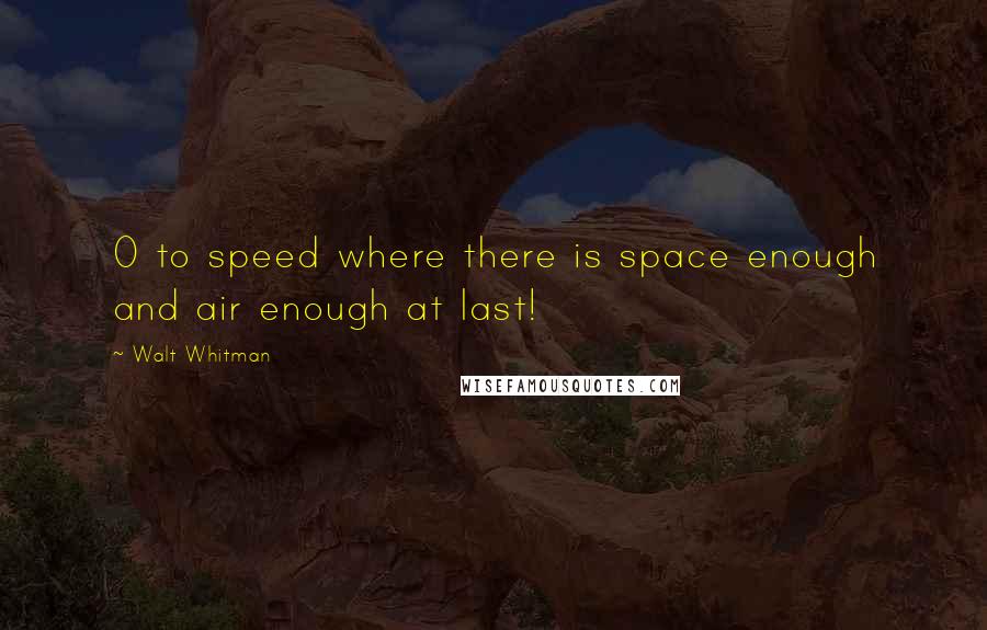 Walt Whitman Quotes: O to speed where there is space enough and air enough at last!