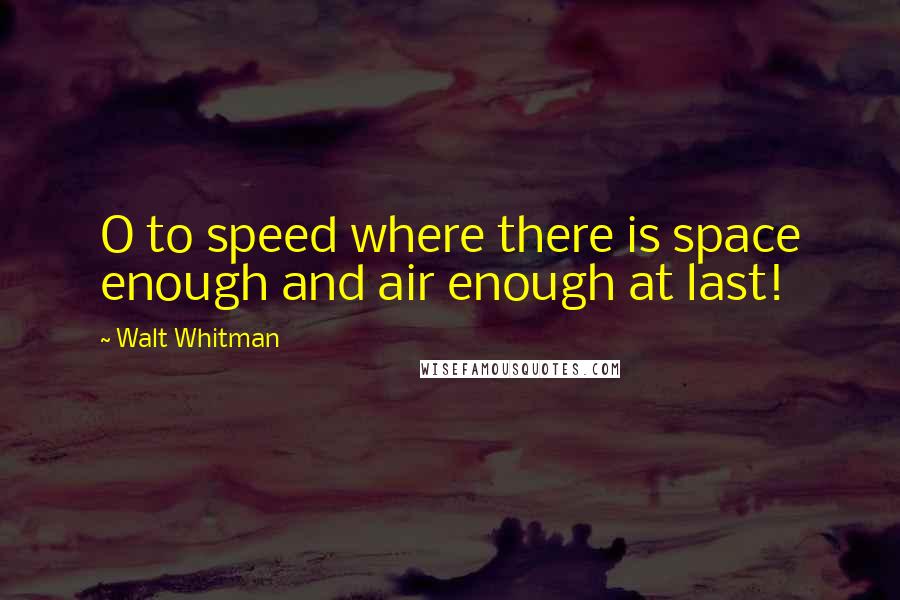 Walt Whitman Quotes: O to speed where there is space enough and air enough at last!