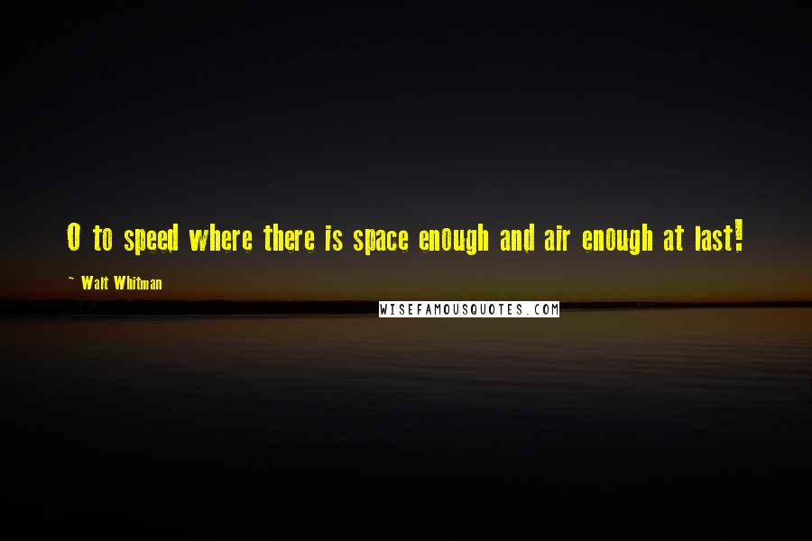 Walt Whitman Quotes: O to speed where there is space enough and air enough at last!