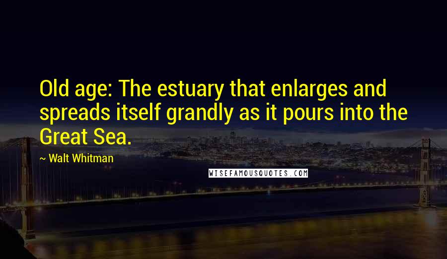 Walt Whitman Quotes: Old age: The estuary that enlarges and spreads itself grandly as it pours into the Great Sea.