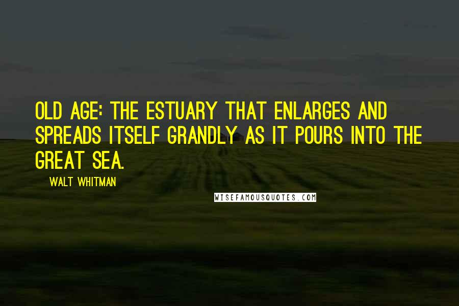 Walt Whitman Quotes: Old age: The estuary that enlarges and spreads itself grandly as it pours into the Great Sea.