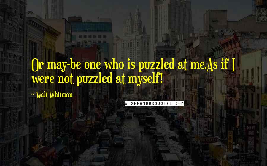 Walt Whitman Quotes: Or may-be one who is puzzled at me.As if I were not puzzled at myself!