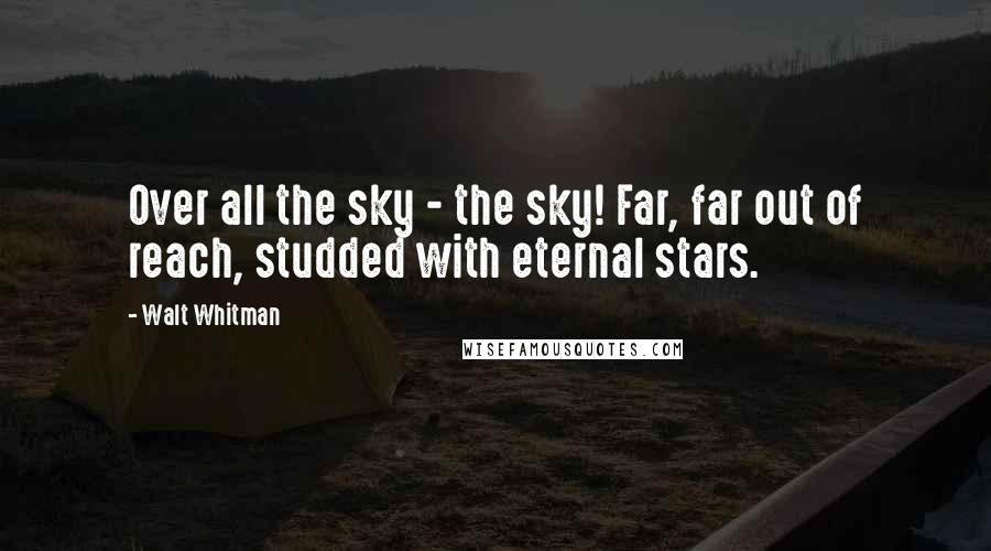 Walt Whitman Quotes: Over all the sky - the sky! Far, far out of reach, studded with eternal stars.