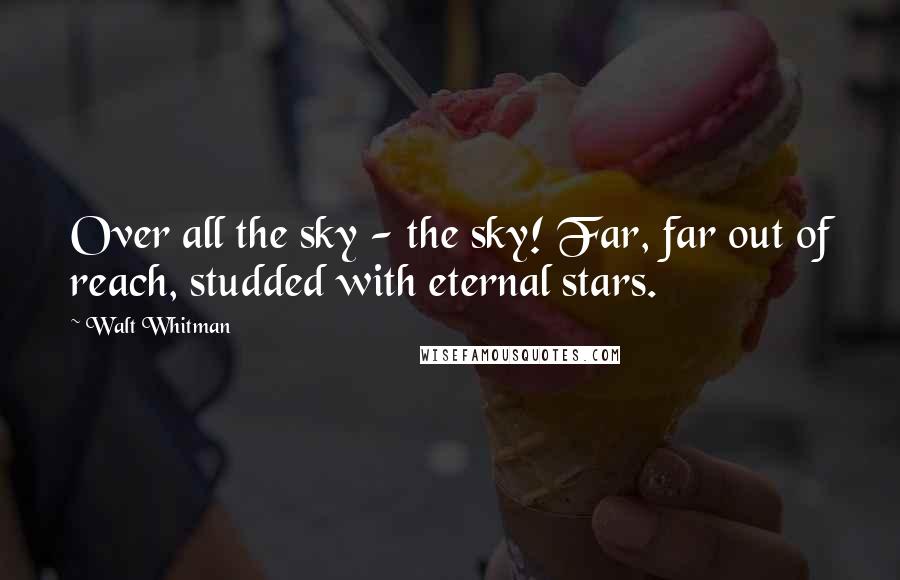 Walt Whitman Quotes: Over all the sky - the sky! Far, far out of reach, studded with eternal stars.